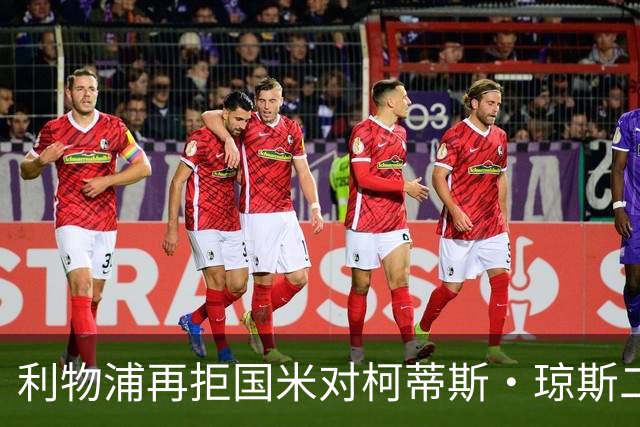 利物浦再拒国米对柯蒂斯·琼斯二次报价，对其接触方式愈发不满